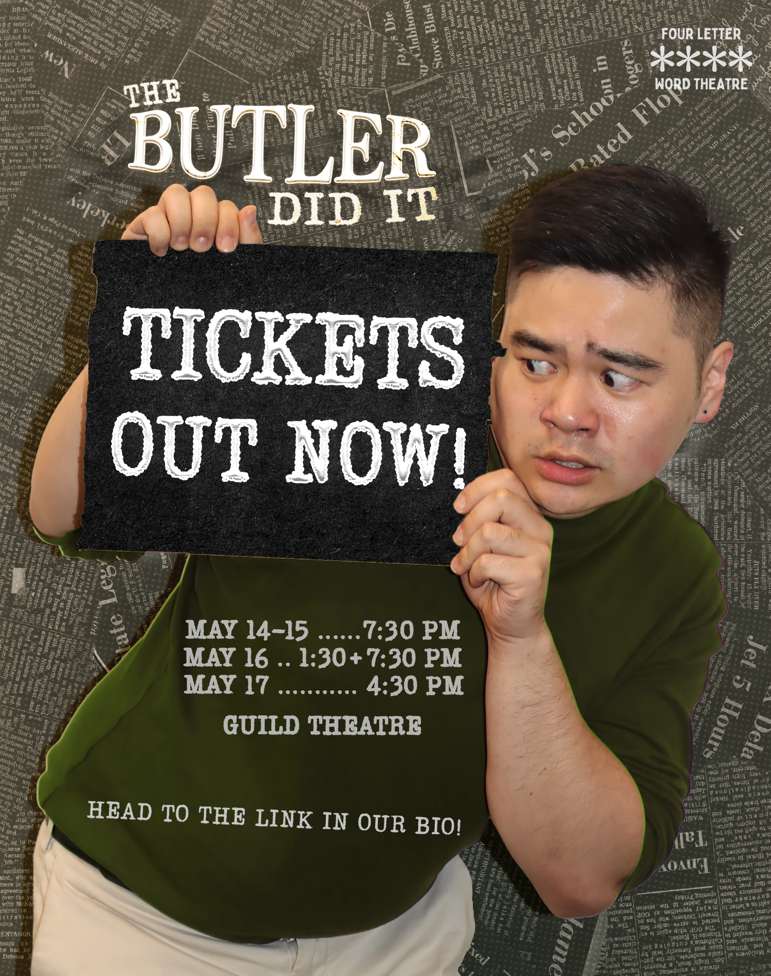Photo of a young man wearing a green shirt and white pants is holding a black placard next to his face that reads "TICKETS OUT NOW!" He is looking at it, scared.  Above the placard is the logo for The Butler Did It, and the Four Letter Word Theatre logo is in the top left corner. Over his torso reads "MAY 14-15...7:30PM, MAY 16...1:30 + 7:30PM, MAY 17...4:30PM, GUILD THEATRE." Text below reads "HEAD TO THE LINK IN OUR BIO!" The background is made up of newspaper cuttings, black pages with white text.